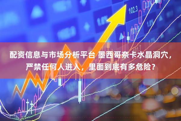 配资信息与市场分析平台 墨西哥奈卡水晶洞穴，严禁任何人进入，里面到底有多危险？
