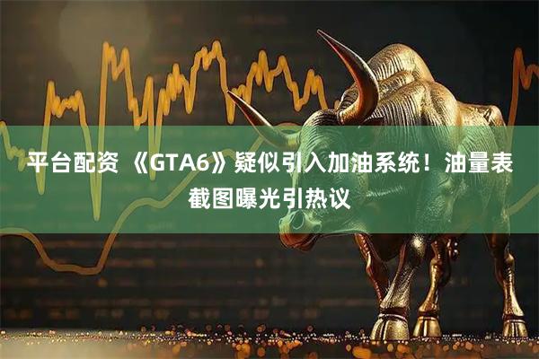 平台配资 《GTA6》疑似引入加油系统！油量表截图曝光引热议