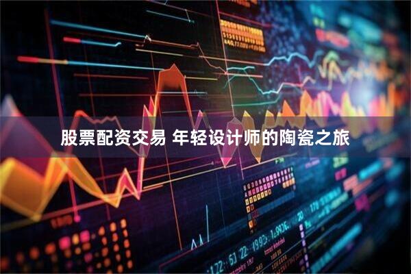 股票配资交易 年轻设计师的陶瓷之旅