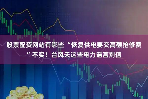 股票配资网站有哪些 “恢复供电要交高额抢修费”不实!台风天这些电力谣言别信