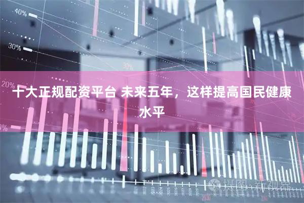 十大正规配资平台 未来五年,这样提高国民健康水平