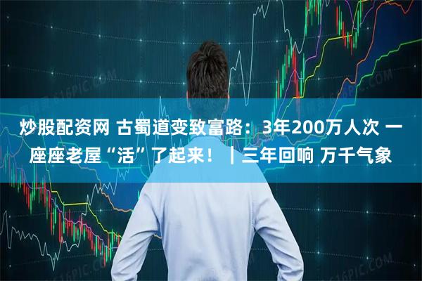 炒股配资网 古蜀道变致富路：3年200万人次 一座座老屋“活”了起来！｜三年回响 万千气象