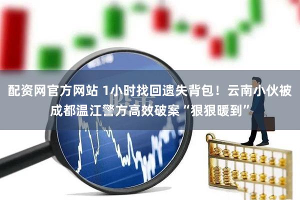 配资网官方网站 1小时找回遗失背包！云南小伙被成都温江警方高效破案“狠狠暖到”