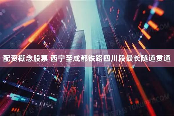 配资概念股票 西宁至成都铁路四川段最长隧道贯通