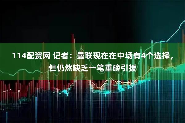 114配资网 记者：曼联现在在中场有4个选择，但仍然缺乏一笔重磅引援