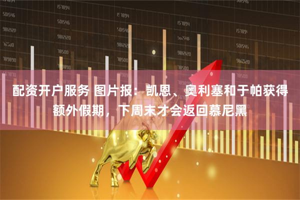 配资开户服务 图片报：凯恩、奥利塞和于帕获得额外假期，下周末才会返回慕尼黑