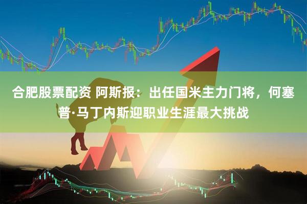 合肥股票配资 阿斯报：出任国米主力门将，何塞普·马丁内斯迎职业生涯最大挑战