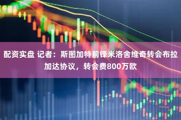 配资实盘 记者：斯图加特前锋米洛舍维奇转会布拉加达协议，转会费800万欧