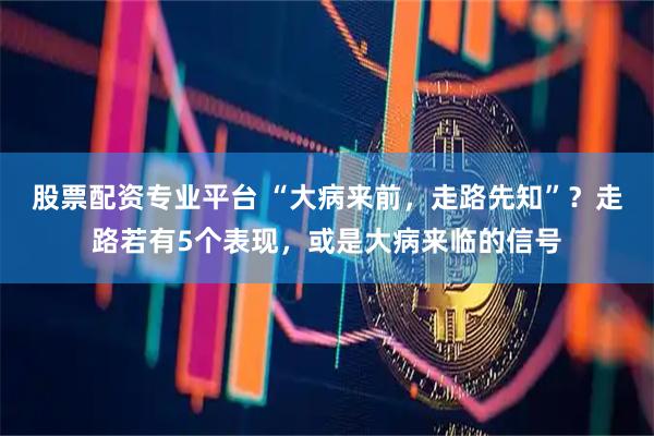 股票配资专业平台 “大病来前，走路先知”？走路若有5个表现，或是大病来临的信号