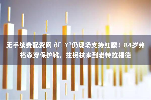 无手续费配资网 🥹仍现场支持红魔！84岁弗格森穿保护靴，拄拐杖来到老特拉福德