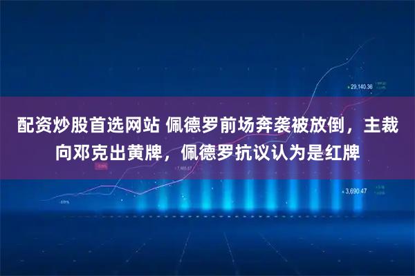 配资炒股首选网站 佩德罗前场奔袭被放倒，主裁向邓克出黄牌，佩德罗抗议认为是红牌