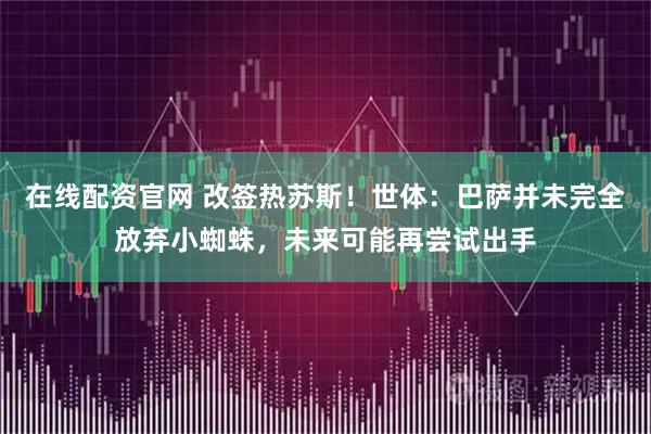 在线配资官网 改签热苏斯！世体：巴萨并未完全放弃小蜘蛛，未来可能再尝试出手