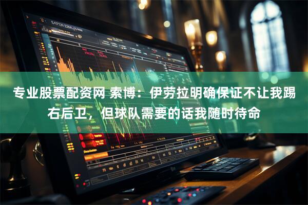 专业股票配资网 索博：伊劳拉明确保证不让我踢右后卫，但球队需要的话我随时待命
