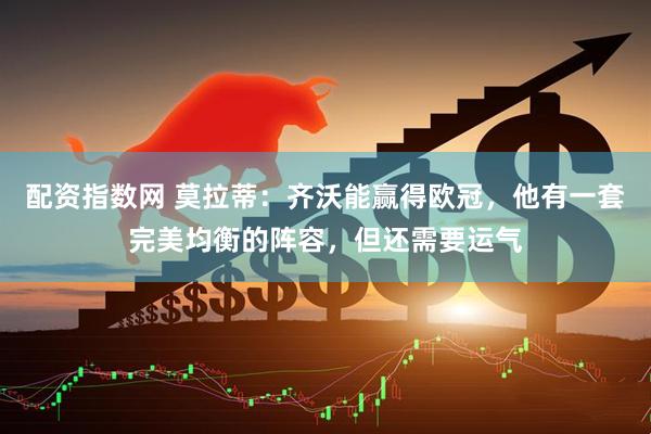 配资指数网 莫拉蒂：齐沃能赢得欧冠，他有一套完美均衡的阵容，但还需要运气