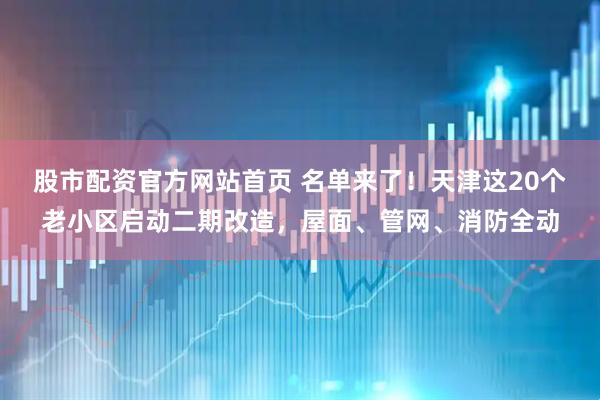 股市配资官方网站首页 名单来了！天津这20个老小区启动二期改造，屋面、管网、消防全动